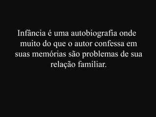 Infância é uma autobiografia onde
muito do que o autor confessa em
suas memórias são problemas de sua
relação familiar.

 