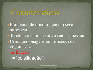  Praticante de uma linguagem seca,
agressiva
 Tendência para narrativas em 1.ª pessoa
 Criou personagens em processo de
degradação –
reificação
(≈ “coisificação”)
rafabebum.blogspot.com
 