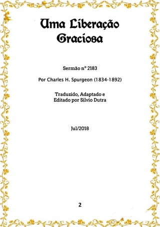 2
Uma Liberação
Graciosa
Sermão nº 2183
Por Charles H. Spurgeon (1834-1892)
Traduzido, Adaptado e
Editado por Silvio Dutra
Jul/2018
 