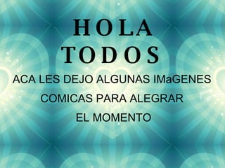 HOLA TODOS ACA LES DEJO ALGUNAS IMaGENES  COMICAS PARA ALEGRAR  EL MOMENTO 