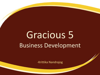 Gracious 5
Business Development
-Krittika Nandrajog
 