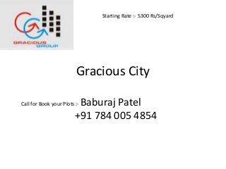 Gracious City
Call for Book your Plots :- Baburaj Patel
+91 784 005 4854
Starting Rate :- 5300 Rs/Sqyard
 