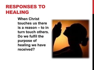 RESPONSES TO
HEALING
When Christ
touches us there
is a reason – to in
turn touch others.
Do we fulfil the
purpose of
healing we have
received?
 