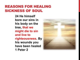 REASONS FOR HEALING
SICKNESS OF SOUL
24 He himself
bore our sins in
his body on the
tree, that we
might die to sin
and live to
righteousness. By
his wounds you
have been healed
1 Peter 2
 