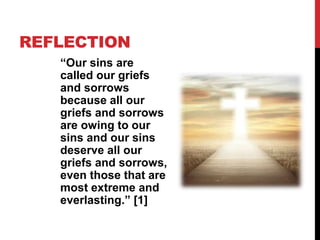 REFLECTION
“Our sins are
called our griefs
and sorrows
because all our
griefs and sorrows
are owing to our
sins and our sins
deserve all our
griefs and sorrows,
even those that are
most extreme and
everlasting.” [1]
 