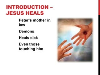 INTRODUCTION –
JESUS HEALS
Peter’s mother in
law
Demons
Heals sick
Even those
touching him
 
