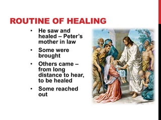 ROUTINE OF HEALING
• He saw and
healed – Peter’s
mother in law
• Some were
brought
• Others came –
from long
distance to hear,
to be healed
• Some reached
out
 
