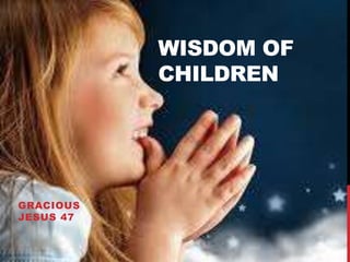 WISDOM OF
CHILDREN
GRACIOUS
JESUS 47
 