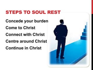 STEPS TO SOUL REST
Concede your burden
Come to Christ
Connect with Christ
Centre around Christ
Continue in Christ
 
