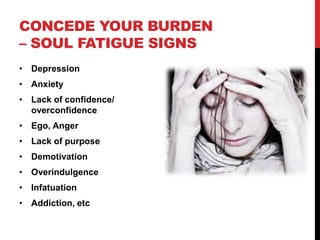 CONCEDE YOUR BURDEN
– SOUL FATIGUE SIGNS
• Depression
• Anxiety
• Lack of confidence/
overconfidence
• Ego, Anger
• Lack of purpose
• Demotivation
• Overindulgence
• Infatuation
• Addiction, etc
 