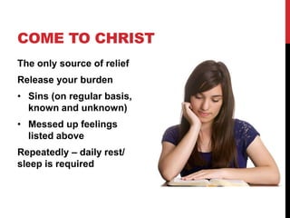 COME TO CHRIST
The only source of relief
Release your burden
• Sins (on regular basis,
known and unknown)
• Messed up feelings
listed above
Repeatedly – daily rest/
sleep is required
 