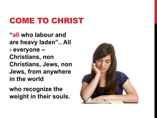 COME TO CHRIST
“all who labour and
are heavy laden”.. All
- everyone –
Christians, non
Christians, Jews, non
Jews, from anywhere
in the world
who recognize the
weight in their souls.
 