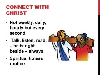 CONNECT WITH
CHRIST
• Not weekly, daily,
hourly but every
second
• Talk, listen, read,
– he is right
beside – always
• Spiritual fitness
routine
 
