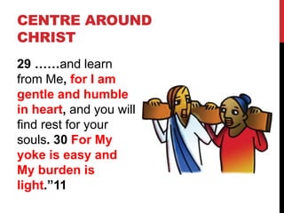 CENTRE AROUND
CHRIST
29 ……and learn
from Me, for I am
gentle and humble
in heart, and you will
find rest for your
souls. 30 For My
yoke is easy and
My burden is
light.”11
 
