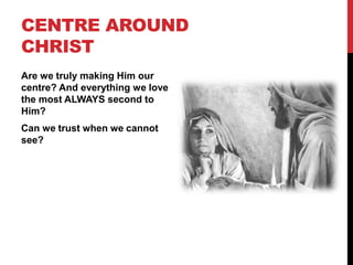 CENTRE AROUND
CHRIST
Are we truly making Him our
centre? And everything we love
the most ALWAYS second to
Him?
Can we trust when we cannot
see?
 