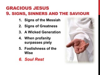 GRACIOUS JESUS
9. SIGNS, SINNERS AND THE SAVIOUR
1. Signs of the Messiah
2. Signs of Greatness
3. A Wicked Generation
4. When profanity
surpasses piety
5. Foolishness of the
Wise
6. Soul Rest
 
