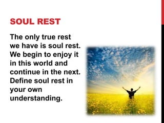 SOUL REST
The only true rest
we have is soul rest.
We begin to enjoy it
in this world and
continue in the next.
Define soul rest in
your own
understanding.
 