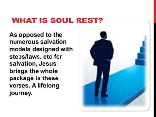 WHAT IS SOUL REST?
As opposed to the
numerous salvation
models designed with
steps/laws, etc for
salvation, Jesus
brings the whole
package in these
verses. A lifelong
journey.
 