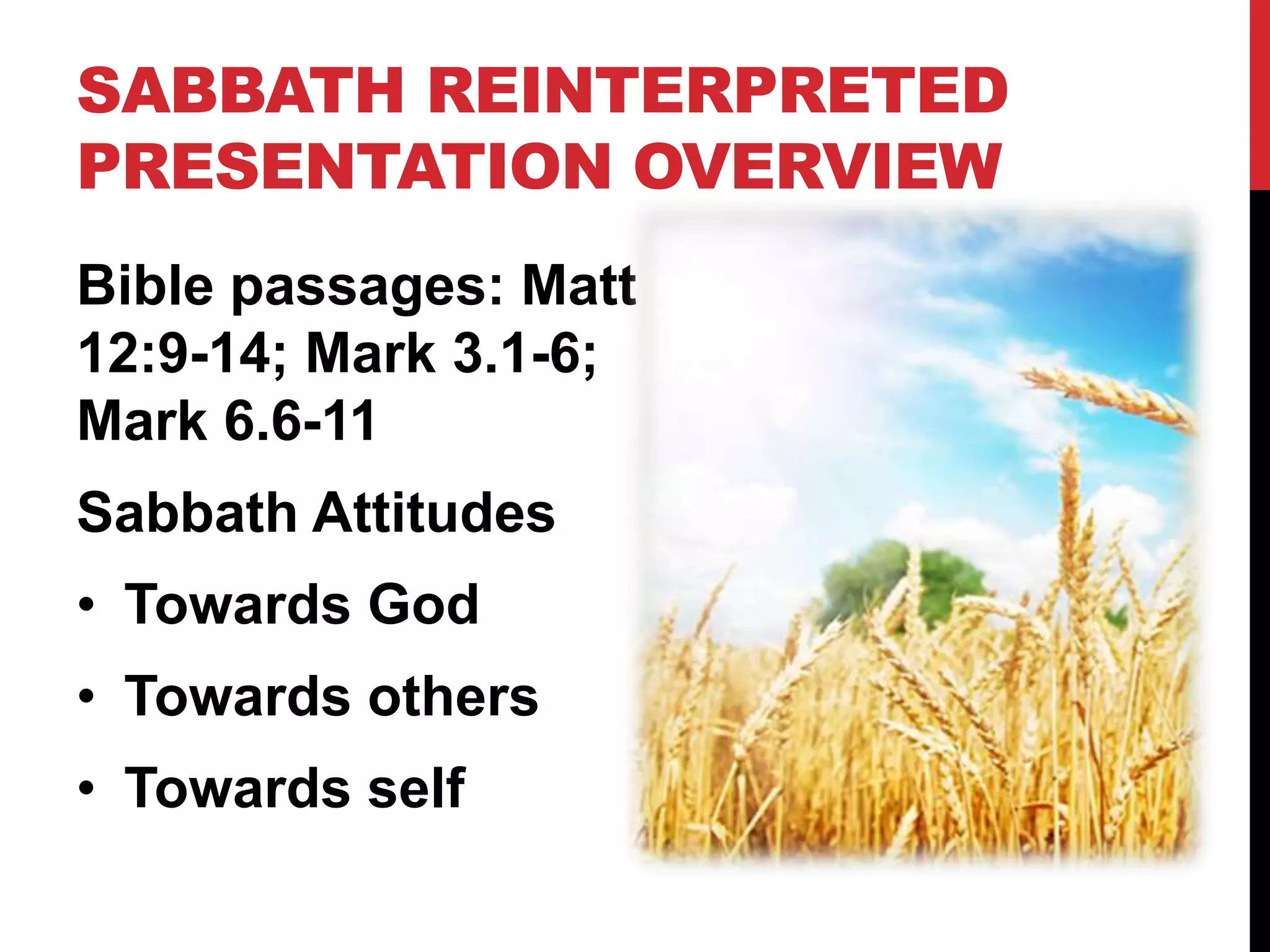 SABBATH REINTERPRETED
PRESENTATION OVERVIEW
Bible passages: Matt
12:9-14; Mark 3.1-6;
Mark 6.6-11
Sabbath Attitudes
• Towards God
• Towards others
• Towards self
 