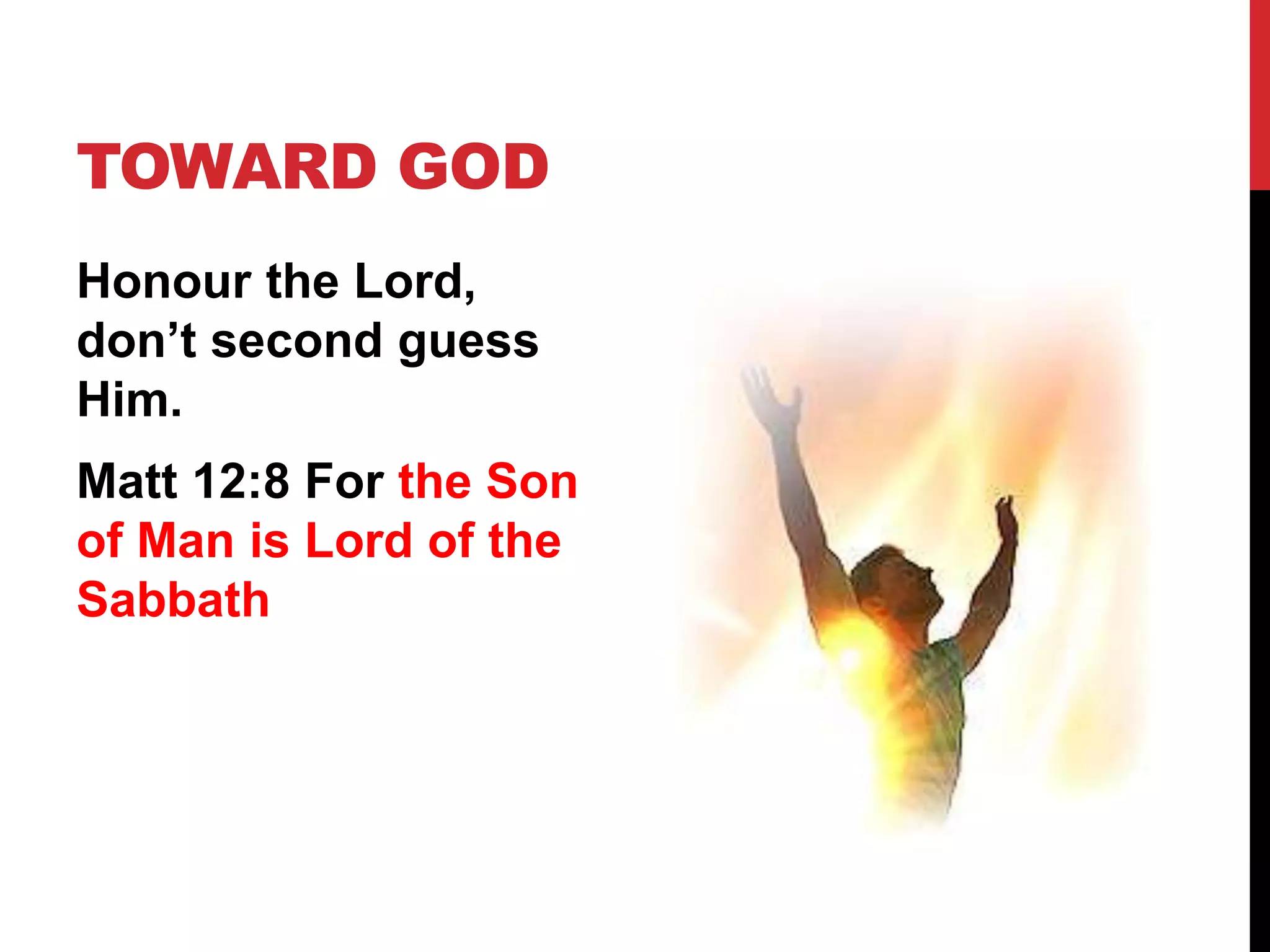 TOWARD GOD
Honour the Lord,
don’t second guess
Him.
Matt 12:8 For the Son
of Man is Lord of the
Sabbath
 