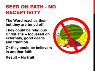 SEED ON PATH - NO
RECEPTIVITY
The Word reaches them,
but they are tuned off.
They could be religious
Christians – focussed on
externals, good deeds
and tradition
Or they could be believers
in another faith
Result – No fruit
 