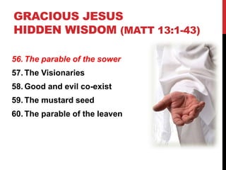 GRACIOUS JESUS
HIDDEN WISDOM (MATT 13:1-43)
56. The parable of the sower
57. The Visionaries
58. Good and evil co-exist
59. The mustard seed
60. The parable of the leaven
 