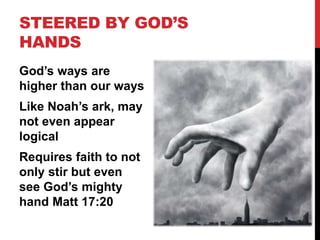 STEERED BY GOD’S
HANDS
God’s ways are
higher than our ways
Like Noah’s ark, may
not even appear
logical
Requires faith to not
only stir but even
see God’s mighty
hand Matt 17:20
 