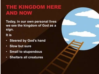 THE KINGDOM HERE
AND NOW
Today, in our own personal lives
we see the kingdom of God as a
sign.
It is
• Steered by God’s hand
• Slow but sure
• Small to stupendous
• Shelters all creatures
 