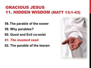GRACIOUS JESUS
11. HIDDEN WISDOM (MATT 13:1-43)
58. The parable of the sower
59. Why parables?
60. Good and Evil co-exist
61. The mustard seed
62. The parable of the leaven
 