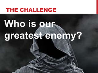 THE CHALLENGE
Who is our
greatest enemy?
 