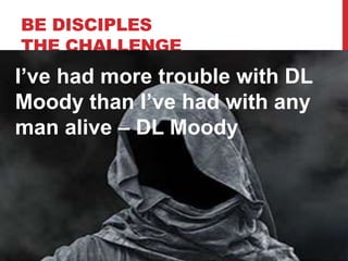 BE DISCIPLES
THE CHALLENGE
I’ve had more trouble with DL
Moody than I’ve had with any
man alive – DL Moody
 