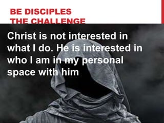 BE DISCIPLES
THE CHALLENGE
Christ is not interested in
what I do. He is interested in
who I am in my personal
space with him
 