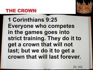 THE CROWN
1 Corinthians 9:25
Everyone who competes
in the games goes into
strict training. They do it to
get a crown that will not
last; but we do it to get a
crown that will last forever.
In His
 