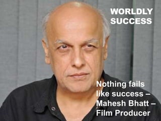 WORLDLY
SUCCESS
Nothing fails
like success –
Mahesh Bhatt –
Film Producer
 