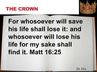 THE CROWN
For whosoever will save
his life shall lose it: and
whosoever will lose his
life for my sake shall
find it. Matt 16:25
In His
 