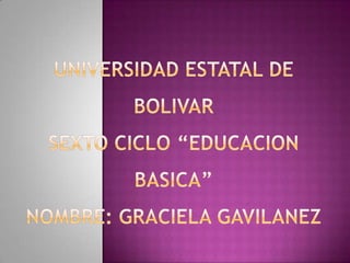 UNIVERSIDAD ESTATAL DE BOLIVAR SEXTO CICLO “EDUCACION BASICA” NOMBRE: GRACIELA GAVILANEZ 