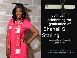 Join us in
celebrating the
graduation of
Shanell S.
Starling
Morgan State University
Class of 2015
Sunday June 14th, 2015 at 3 pm
7 Holland View Dr, Bloomfield, CT 06002
 