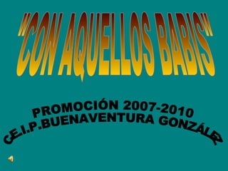 &quot;CON AQUELLOS BABIS&quot; PROMOCIÓN 2007-2010 C.E.I.P.BUENAVENTURA GONZÁLEZ 
