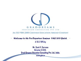 ~ Welcome to the Pre-Departure Seminar FALL 2015 Batch. ~
A TO Z TIPS by
Mr. Sunit V. Survase
Director & CEO,
Grad-Dreams Education Consulting Pvt. Ltd., India.
www.gdx.in
 