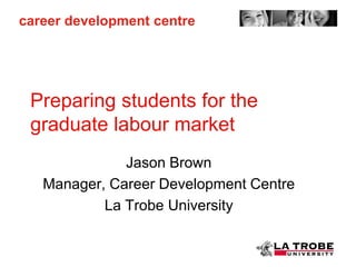 career development centre




 Preparing students for the
 graduate labour market
              Jason Brown
   Manager, Career Development Centre
           La Trobe University
 