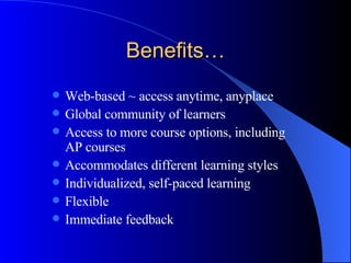Benefits… Web-based ~ access anytime, anyplace Global community of learners Access to more course options, including AP courses Accommodates different learning styles Individualized, self-paced learning Flexible Immediate feedback 