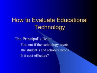 How to Evaluate Educational Technology The Principal’s Role:  -Find out if the technology meets  the student’s and school’s needs. -Is it cost-effective?  