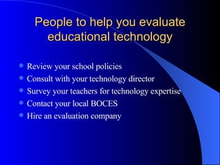 People to help you evaluate educational technology Review your school policies Consult with your technology director  Survey your teachers for technology expertise Contact your local BOCES Hire an evaluation company 