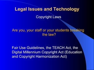 Legal Issues and   Technology Copyright Laws Are you, your staff or your students breaking       the law?    Fair Use Guidelines, the TEACH Act, the Digital Millennium Copyright Act (Education and Copyright Harmonization Act) 