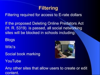 Filtering If the proposed Deleting Online Predators Act (H. R. 5319)  is passed, all social networking sites will be blocked in schools including: Blogs Wiki’s Social book marking YouTube Any other sites that allow users to create or edit content. Filtering required for access to E-rate dollars 
