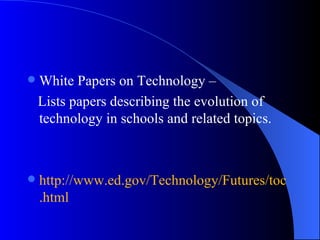 White Papers on Technology – Lists papers describing the evolution of  technology in schools and related topics. http://www.ed. gov /Technology/Futures/ toc .html 