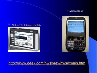 http://www.geek.com/hwswrev/hwswmain.htm Nokia 770 Internet Tablet .  T-Mobile Dash  