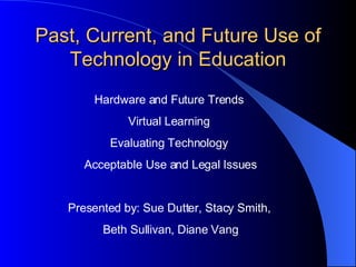 Past, Current, and Future Use of Technology in Education Hardware and Future Trends  Virtual Learning  Evaluating Technology  Acceptable Use and Legal Issues Presented by: Sue Dutter, Stacy Smith,  Beth Sullivan, Diane Vang 