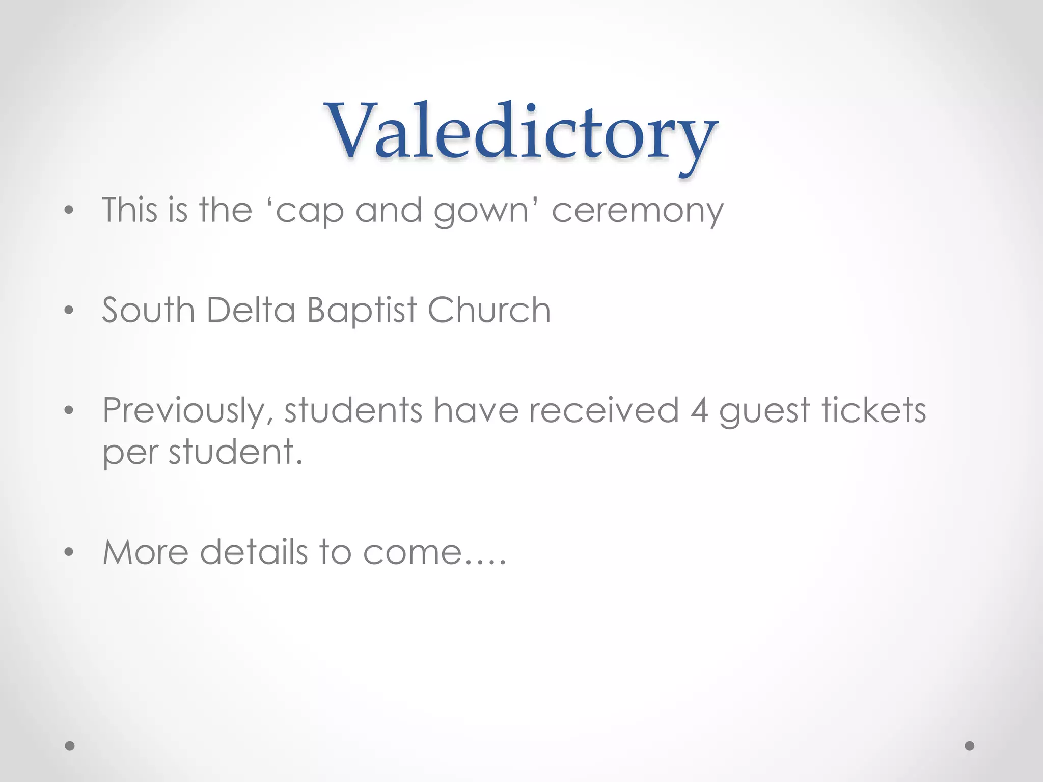 Valedictory
• This is the ‘cap and gown’ ceremony
• South Delta Baptist Church
• Previously, students have received 4 guest tickets
per student.
• More details to come….
 