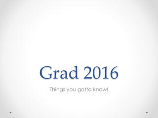 Grad 2016
Things you gotta know!
 